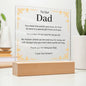 To Our Dad Acrylic Plaque With LED Option. Message reads, You mean the world, and more, it's true. So here is a special gift from us to you. It's a token of our love for all you do. No matter where we are and how far away, we will always love you more than words can say. Thank you for being our Dad. "Love You Forever."