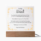To My Dad Acrylic Plaque With LED Option. Message reads, You mean the world, and more, it's true. So here is a special gift from me to you. It's a token of my love for all you do. No matter where I am and how far away, I will always love you more than words can say. Thank you for being my Dad. "Love You Forever."