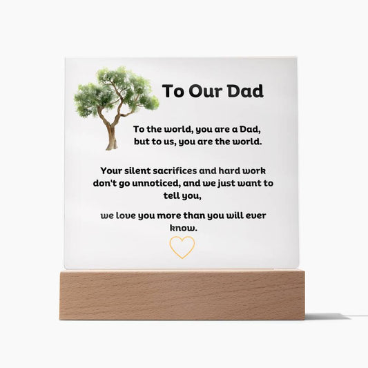 To Our Dad Square Acrylic Plaque With LED Option. Message reads, To the world, you are a Dad, but to us, you are the world. Your silent sacrifices and hard work don't go unnoticed, and we just want to tell you, we love you more than you will ever know.