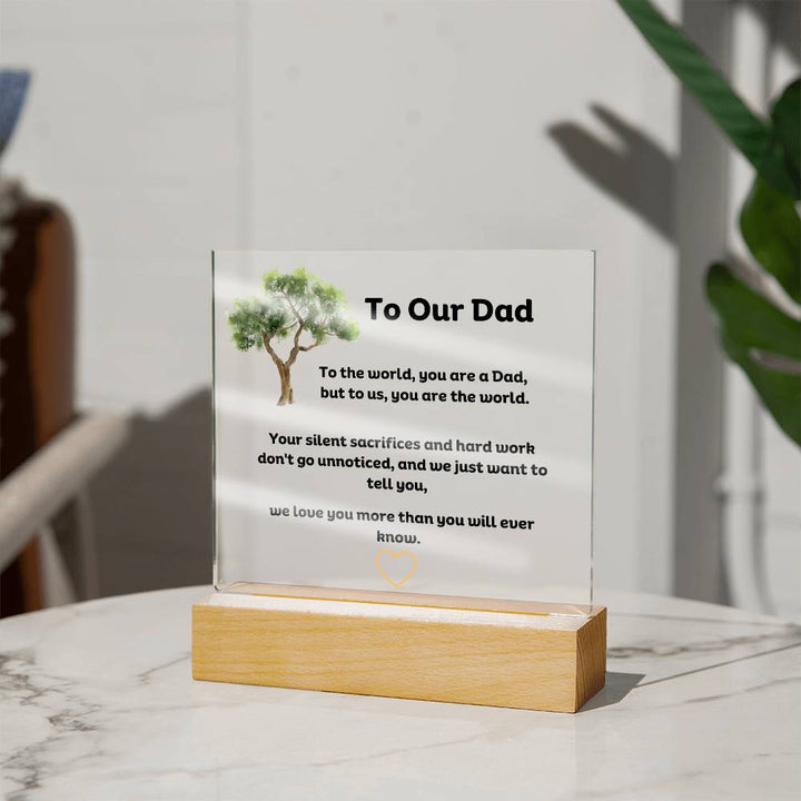 To Our Dad Square Acrylic Plaque With LED Option. Message reads, To the world, you are a Dad, but to us, you are the world. Your silent sacrifices and hard work don't go unnoticed, and we just want to tell you, we love you more than you will ever know.
