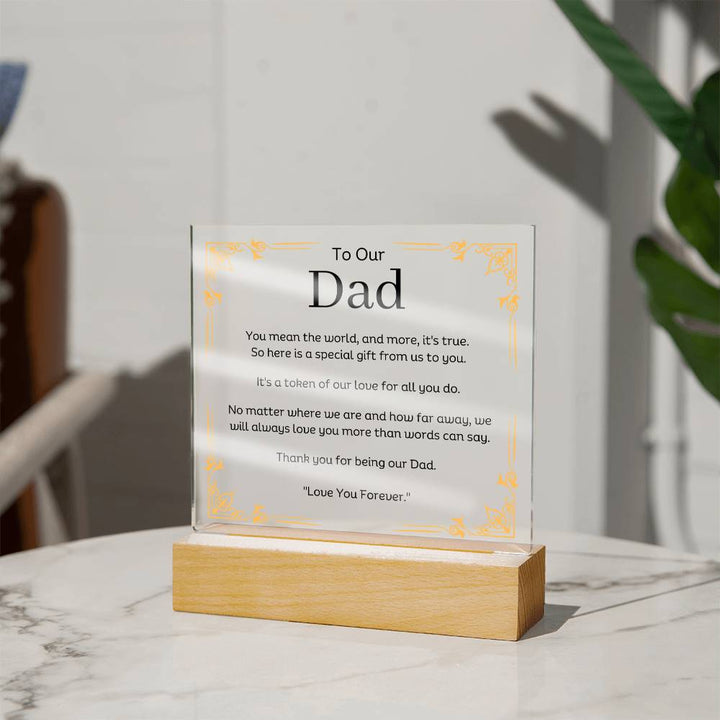 To Our Dad Acrylic Plaque With LED Option. Message reads, You mean the world, and more, it's true. So here is a special gift from us to you. It's a token of our love for all you do. No matter where we are and how far away, we will always love you more than words can say. Thank you for being our Dad. "Love You Forever."