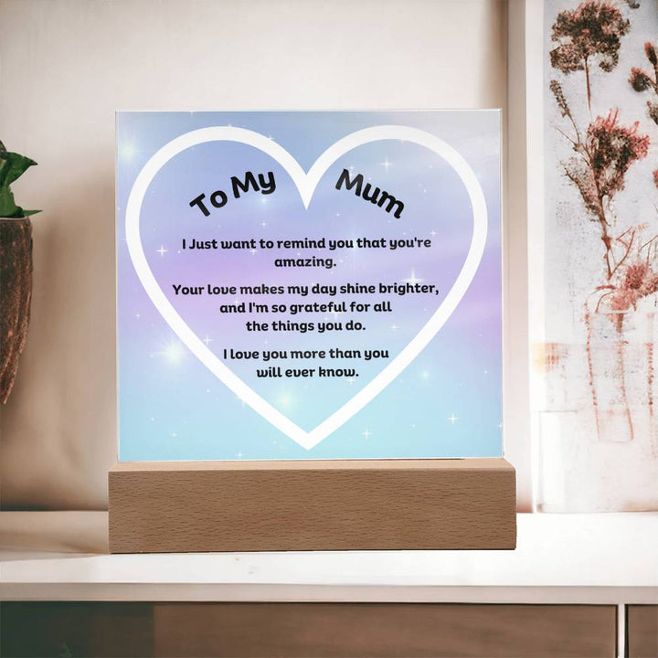 To My Mum Acrylic Plaque Wooden Base or LED with printed message "I Just want to remind you that you're amazing. Your love makes my day shine brighter, and I'm so grateful for all the things you do. I love you more than you will ever know."