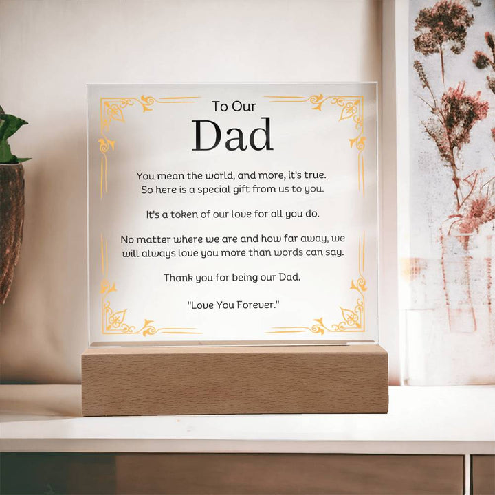 To Our Dad Acrylic Plaque With LED Option. Message reads, You mean the world, and more, it's true. So here is a special gift from us to you. It's a token of our love for all you do. No matter where we are and how far away, we will always love you more than words can say. Thank you for being our Dad. "Love You Forever."