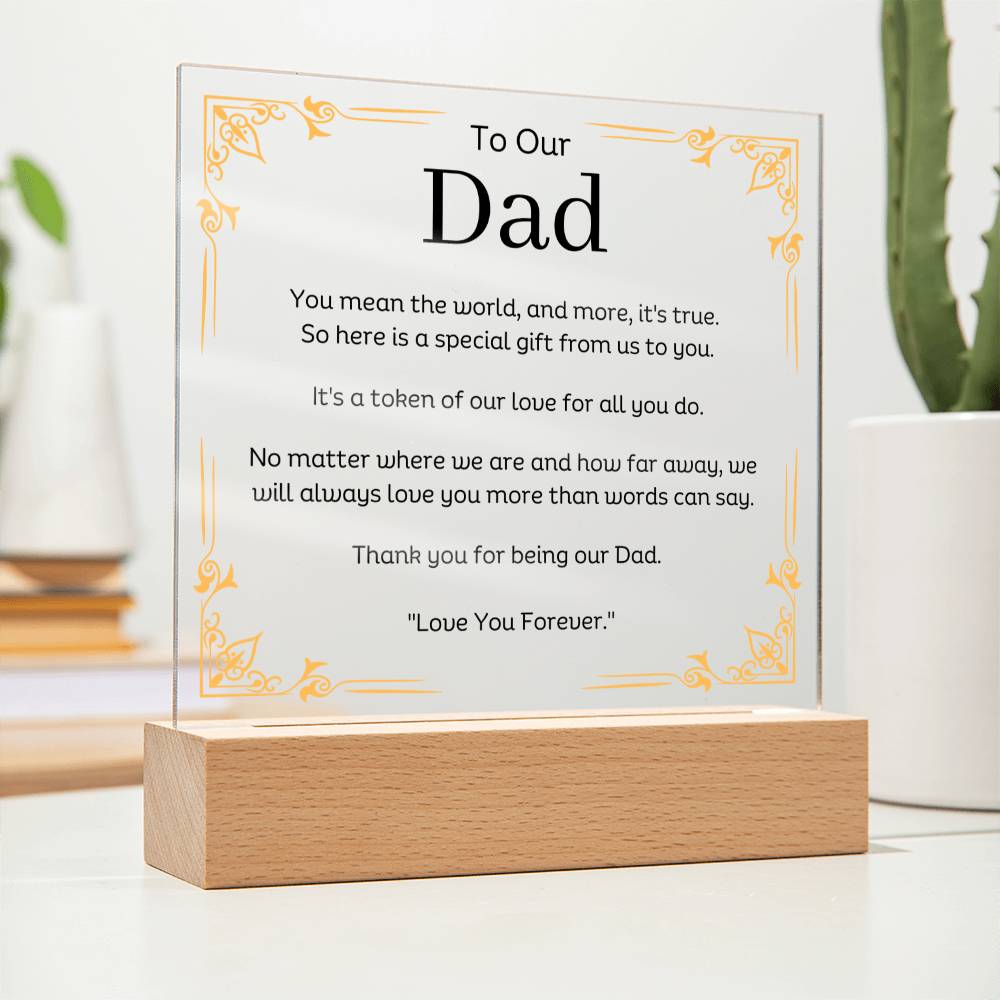 To Our Dad Acrylic Plaque With LED Option. Message reads, You mean the world, and more, it's true. So here is a special gift from us to you. It's a token of our love for all you do. No matter where we are and how far away, we will always love you more than words can say. Thank you for being our Dad. "Love You Forever."