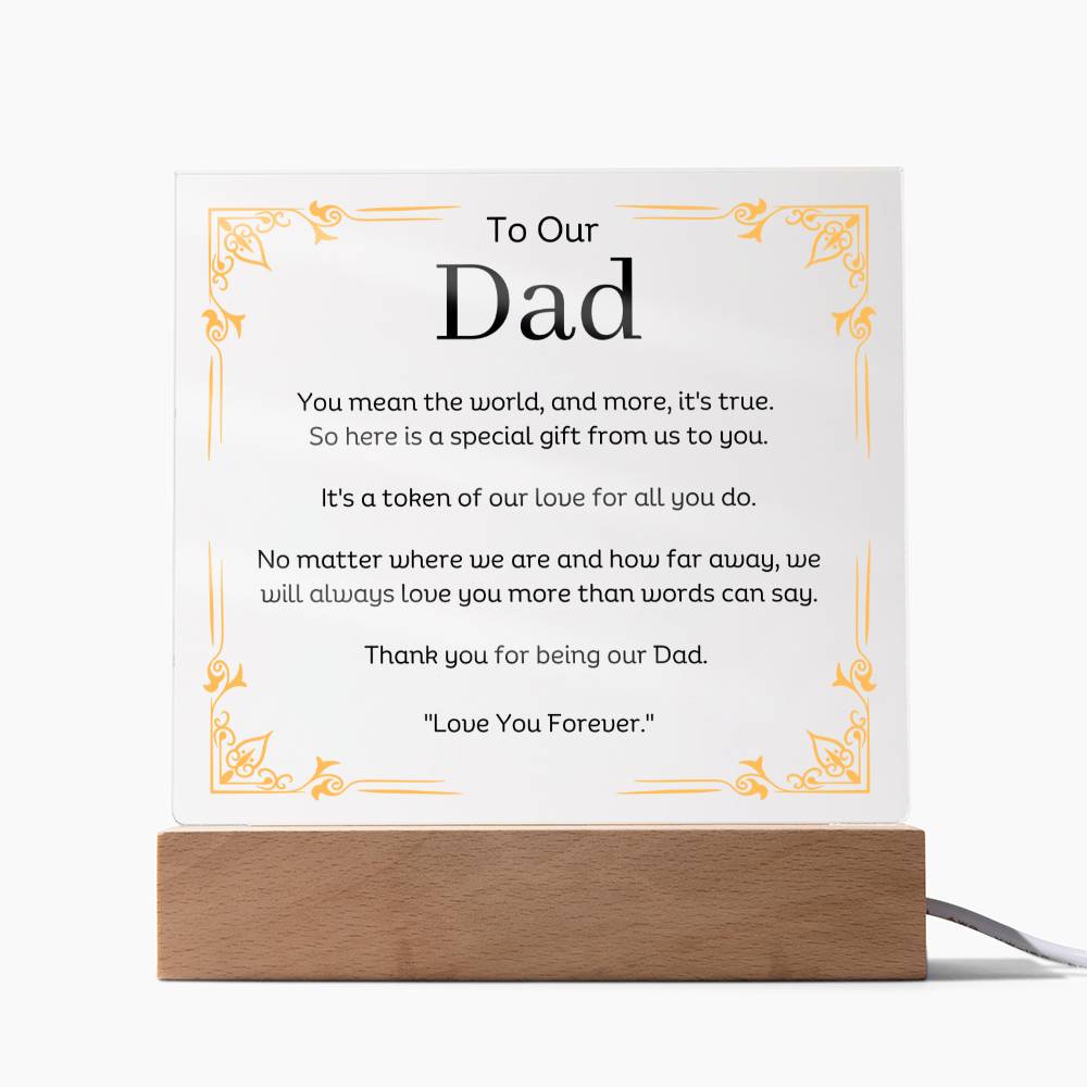 To Our Dad Acrylic Plaque With LED Option. Message reads, You mean the world, and more, it's true. So here is a special gift from us to you. It's a token of our love for all you do. No matter where we are and how far away, we will always love you more than words can say. Thank you for being our Dad. "Love You Forever."