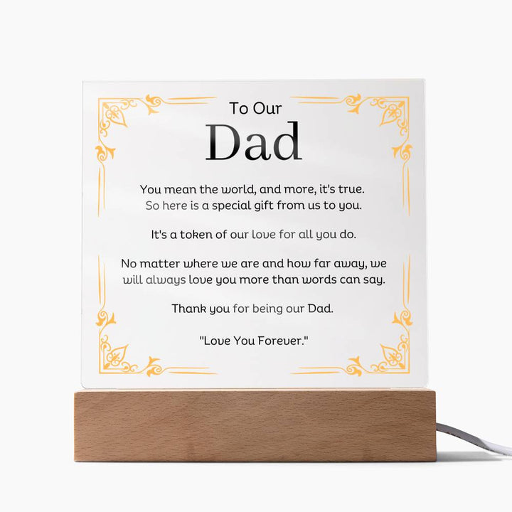 To Our Dad Acrylic Plaque With LED Option. Message reads, You mean the world, and more, it's true. So here is a special gift from us to you. It's a token of our love for all you do. No matter where we are and how far away, we will always love you more than words can say. Thank you for being our Dad. "Love You Forever."
