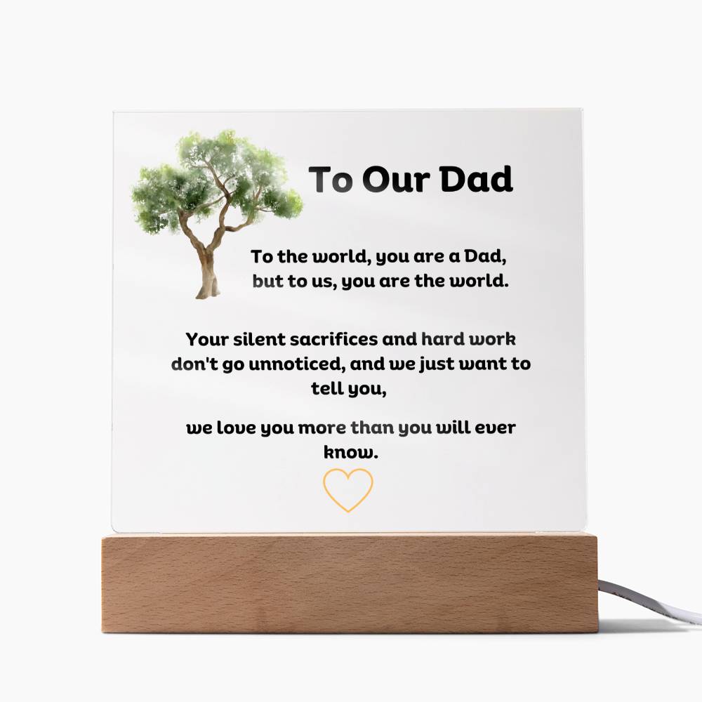 To Our Dad Square Acrylic Plaque With LED Option. Message reads, To the world, you are a Dad, but to us, you are the world. Your silent sacrifices and hard work don't go unnoticed, and we just want to tell you, we love you more than you will ever know.