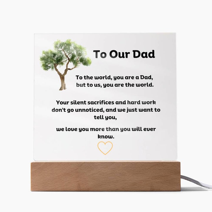 To Our Dad Square Acrylic Plaque With LED Option. Message reads, To the world, you are a Dad, but to us, you are the world. Your silent sacrifices and hard work don't go unnoticed, and we just want to tell you, we love you more than you will ever know.