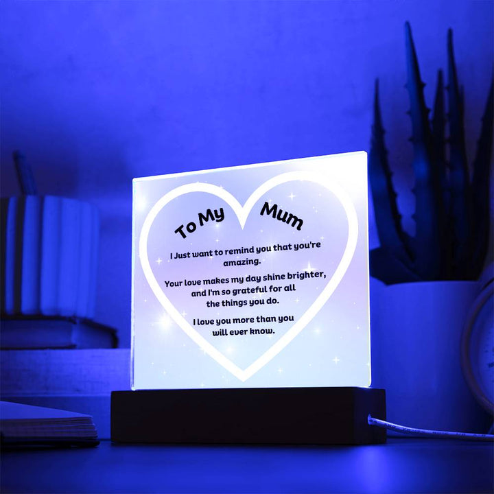 To My Mum Acrylic Plaque Wooden Base or LED with printed message "I Just want to remind you that you're amazing. Your love makes my day shine brighter, and I'm so grateful for all the things you do. I love you more than you will ever know."