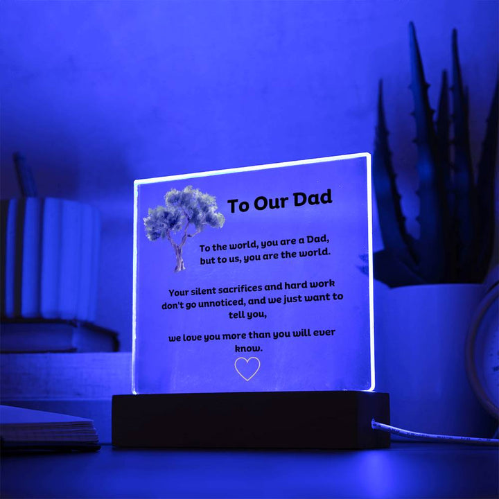 To Our Dad Square Acrylic Plaque With LED Option. Message reads, To the world, you are a Dad, but to us, you are the world. Your silent sacrifices and hard work don't go unnoticed, and we just want to tell you, we love you more than you will ever know.