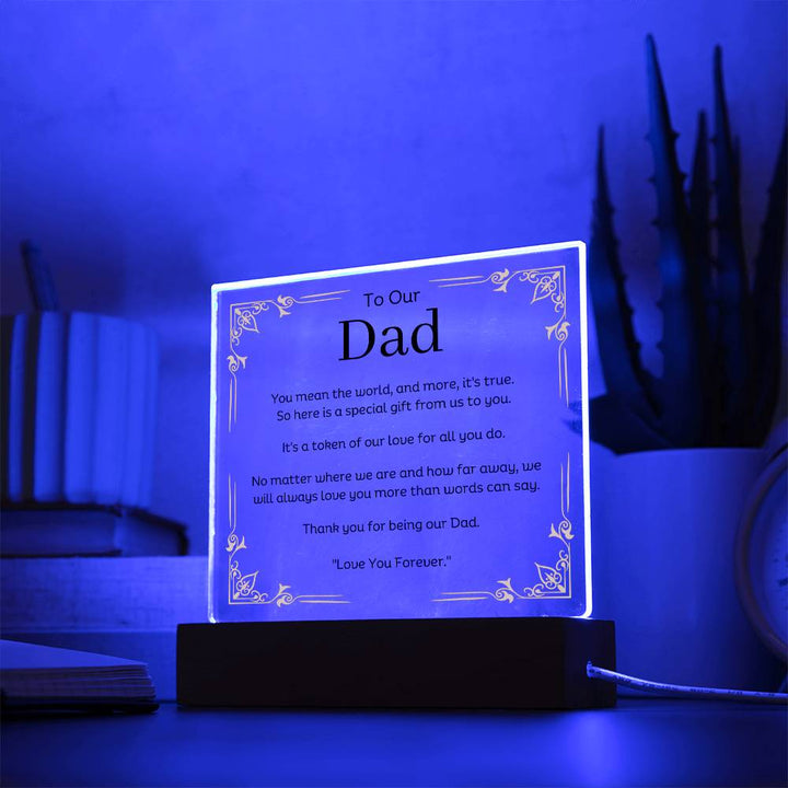 To Our Dad Acrylic Plaque With LED Option. Message reads, You mean the world, and more, it's true. So here is a special gift from us to you. It's a token of our love for all you do. No matter where we are and how far away, we will always love you more than words can say. Thank you for being our Dad. "Love You Forever."