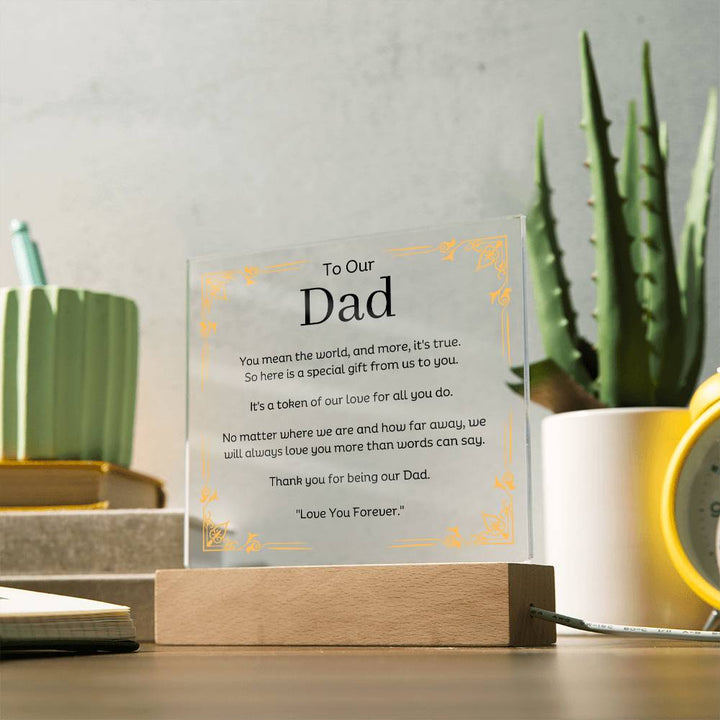 To Our Dad Acrylic Plaque With LED Option. Message reads, You mean the world, and more, it's true. So here is a special gift from us to you. It's a token of our love for all you do. No matter where we are and how far away, we will always love you more than words can say. Thank you for being our Dad. "Love You Forever."
