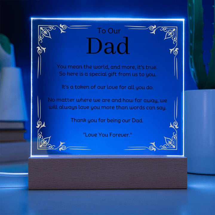 To Our Dad Acrylic Plaque With LED Option. Message reads, You mean the world, and more, it's true. So here is a special gift from us to you. It's a token of our love for all you do. No matter where we are and how far away, we will always love you more than words can say. Thank you for being our Dad. "Love You Forever."