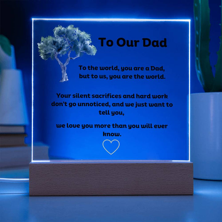 To Our Dad Square Acrylic Plaque With LED Option. Message reads, To the world, you are a Dad, but to us, you are the world. Your silent sacrifices and hard work don't go unnoticed, and we just want to tell you, we love you more than you will ever know.