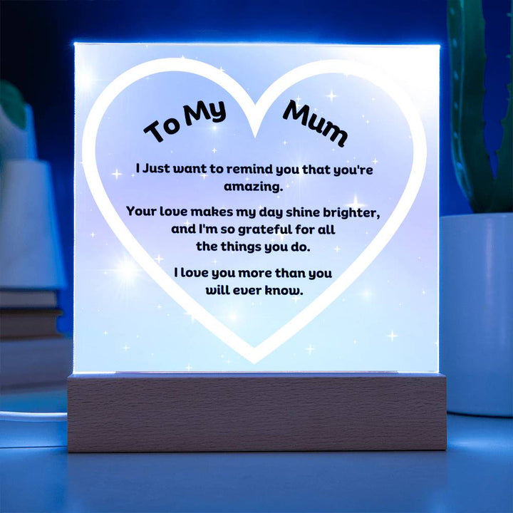 To My Mum Acrylic Plaque Wooden Base or LED with printed message "I Just want to remind you that you're amazing. Your love makes my day shine brighter, and I'm so grateful for all the things you do. I love you more than you will ever know."