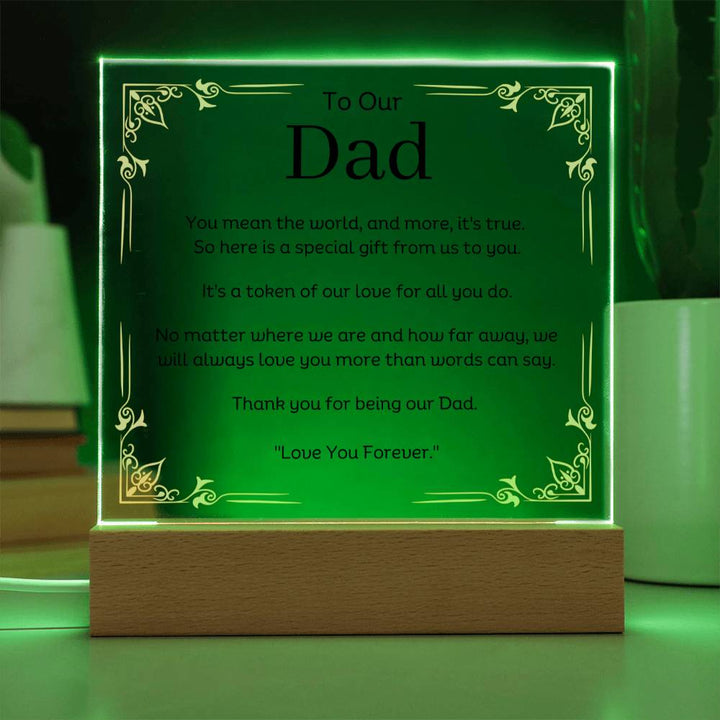 To Our Dad Acrylic Plaque With LED Option. Message reads, You mean the world, and more, it's true. So here is a special gift from us to you. It's a token of our love for all you do. No matter where we are and how far away, we will always love you more than words can say. Thank you for being our Dad. "Love You Forever."