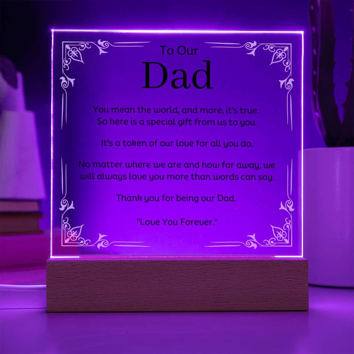 To Our Dad Acrylic Plaque With LED Option. Message reads, You mean the world, and more, it's true. So here is a special gift from us to you. It's a token of our love for all you do. No matter where we are and how far away, we will always love you more than words can say. Thank you for being our Dad. "Love You Forever."