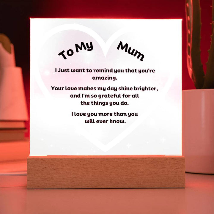 To My Mum Acrylic Plaque Wooden Base or LED with printed message "I Just want to remind you that you're amazing. Your love makes my day shine brighter, and I'm so grateful for all the things you do. I love you more than you will ever know."