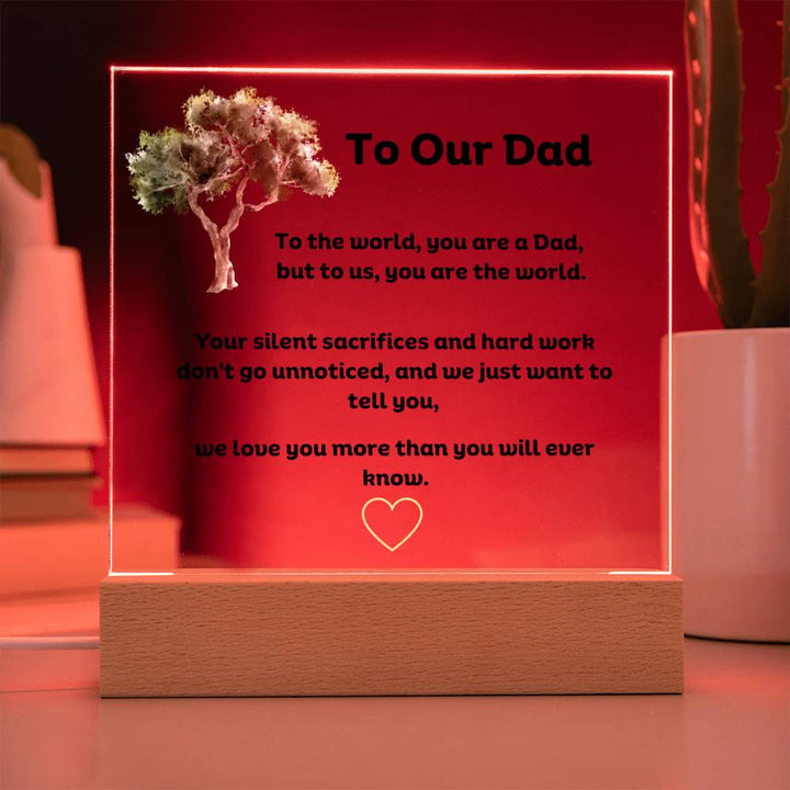 To Our Dad Square Acrylic Plaque With LED Option. Message reads, To the world, you are a Dad, but to us, you are the world. Your silent sacrifices and hard work don't go unnoticed, and we just want to tell you, we love you more than you will ever know.