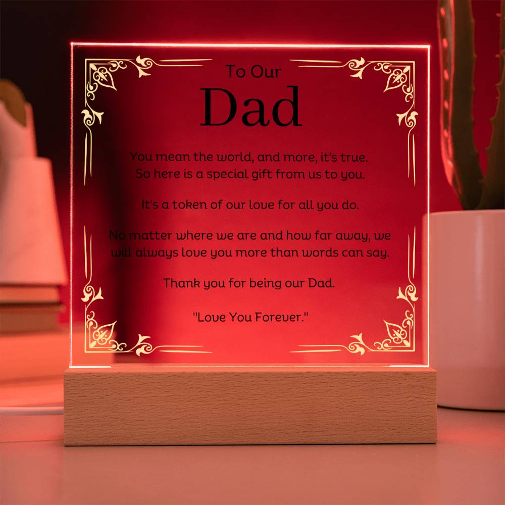 To Our Dad Acrylic Plaque With LED Option. Message reads, You mean the world, and more, it's true. So here is a special gift from us to you. It's a token of our love for all you do. No matter where we are and how far away, we will always love you more than words can say. Thank you for being our Dad. "Love You Forever."